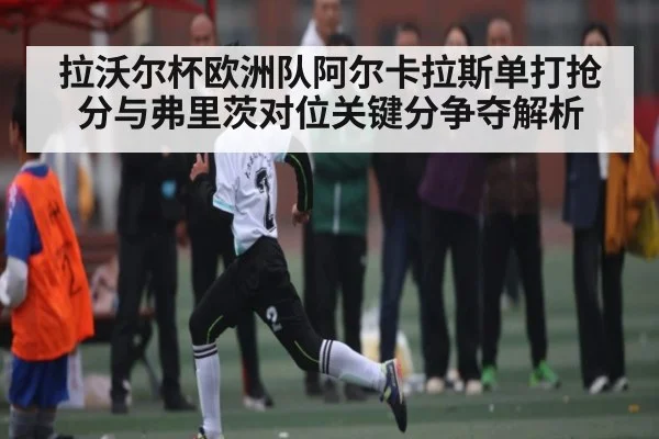 拉沃尔杯欧洲队阿尔卡拉斯单打抢分与弗里茨对位关键分争夺解析