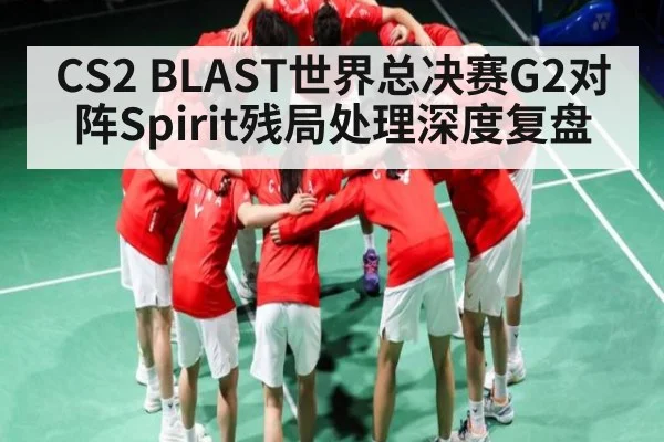 CS2 BLAST世界总决赛G2对阵Spirit残局处理深度复盘