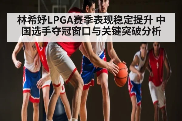 林希妤LPGA赛季表现稳定提升 中国选手夺冠窗口与关键突破分析