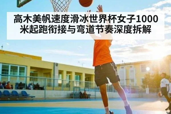 高木美帆速度滑冰世界杯女子1000米起跑衔接与弯道节奏深度拆解