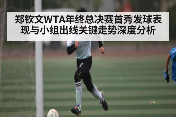 郑钦文WTA年终总决赛首秀发球表现与小组出线关键走势深度分析