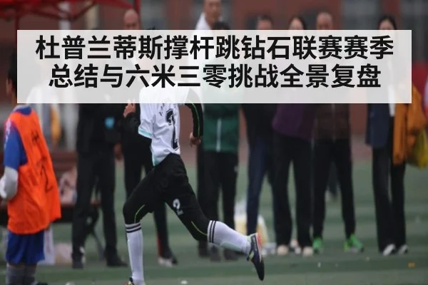 杜普兰蒂斯撑杆跳钻石联赛赛季总结与六米三零挑战全景复盘
